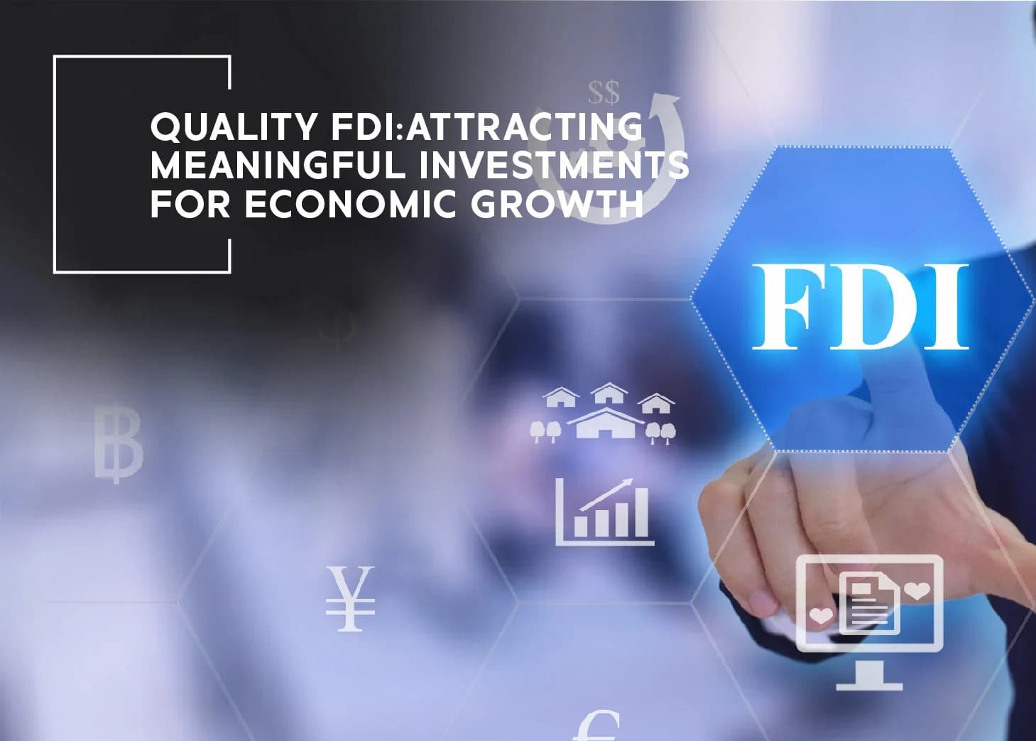Quality FDI: Attracting Meaningful Investments for Economic Growth